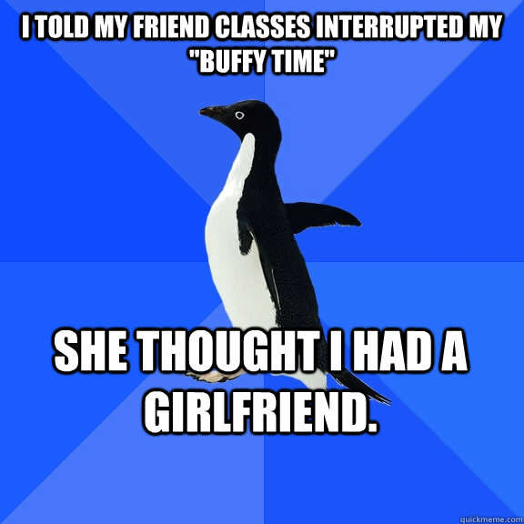 I told my friend classes interrupted my 