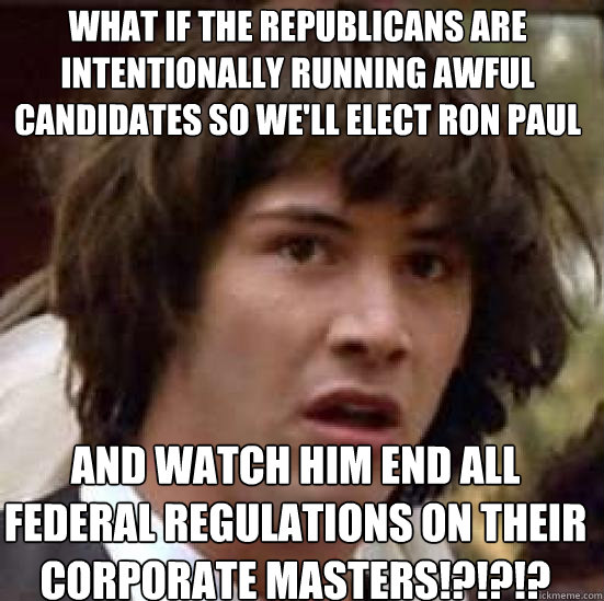 What if the Republicans are intentionally running awful candidates so we'll elect ron paul and watch him End All federal Regulations on their corporate masters!?!?!?  conspiracy keanu