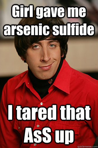 Girl gave me arsenic sulfide I tared that AsS up - Girl gave me arsenic sulfide I tared that AsS up  Howard Wolowitz