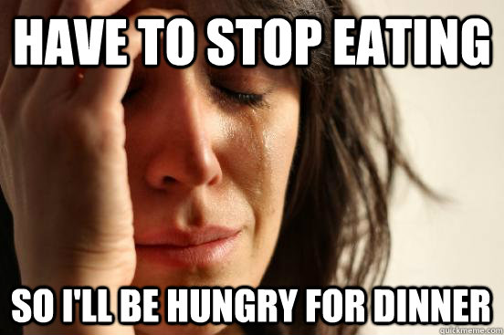 Have to stop eating So I'll be hungry for dinner  First World Problems