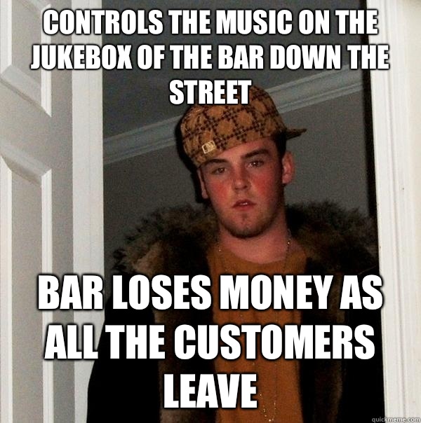 Controls the music on the jukebox of the bar down the street Bar loses money as all the customers leave   Scumbag Steve