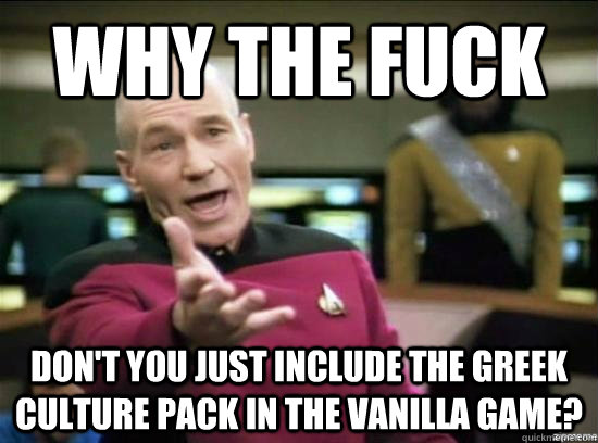 Why the fuck Don't you just include the Greek Culture pack in the vanilla game?  Annoyed Picard HD