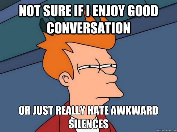 Not sure if I enjoy good conversation Or just really hate awkward silences - Not sure if I enjoy good conversation Or just really hate awkward silences  Futurama Fry