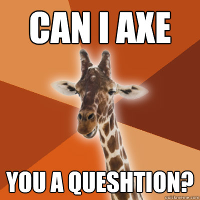 can i axe you a queshtion?  Grammar Fail Giraffe