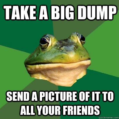 take a big dump send a picture of it to all your friends  Foul Bachelor Frog