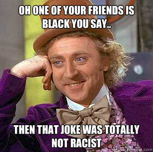 Oh one of your friends is black you say.. then that joke was totally not racist  Condescending Wonka