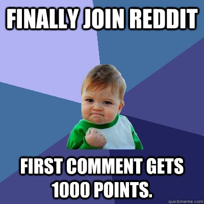 Finally Join Reddit First comment gets 1000 points. - Finally Join Reddit First comment gets 1000 points.  Success Kid