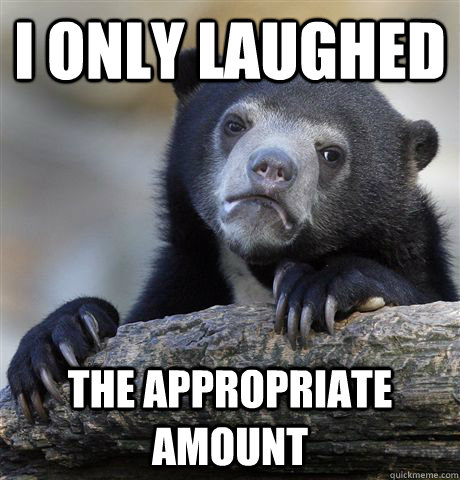 I only laughed  the appropriate amount  Confession Bear