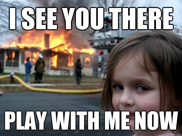 i see you there play with me now  Disaster Girl