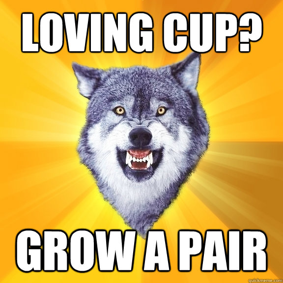 loving cup? grow a pair  Courage Wolf
