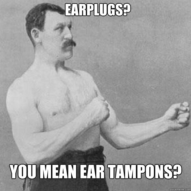 earplugs? You mean ear tampons? - earplugs? You mean ear tampons?  Misc