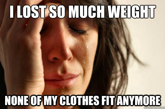 I lost so much weight None of my clothes fit anymore - I lost so much weight None of my clothes fit anymore  First World Problems