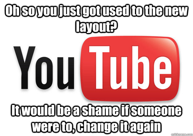 Oh so you just got used to the new layout? It would be a shame if someone were to, change it again  