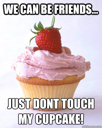 We can be friends... just dont touch 
my cupcake!   cupcake