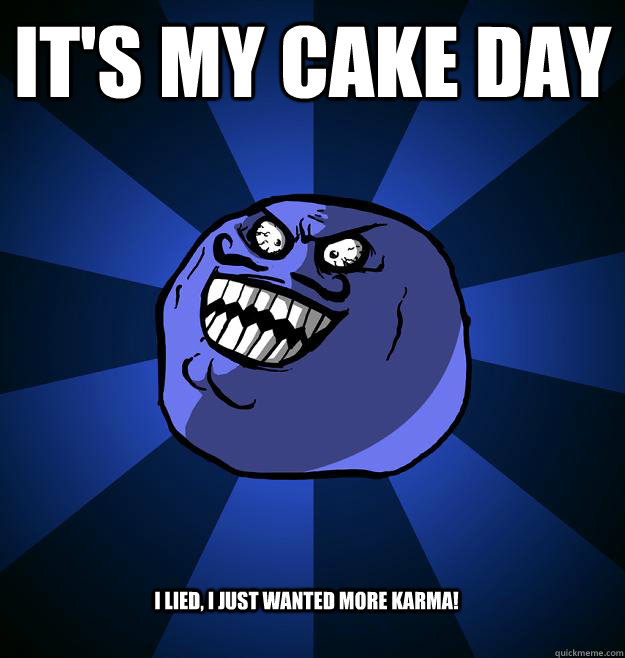 it's my cake day I LIED, I just wanted more karma! - it's my cake day I LIED, I just wanted more karma!  Misc