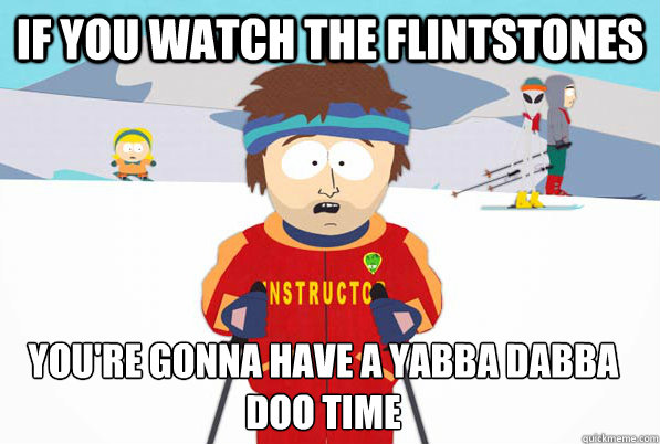 If you watch the Flintstones you're gonna have a yabba dabba doo time  Bad Time Ski Instructor