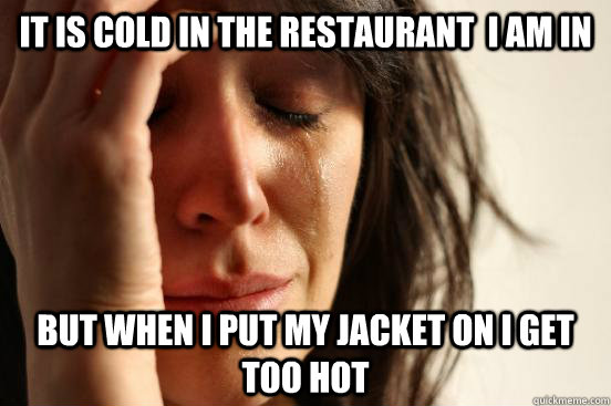 it is cold in the restaurant  i am in but when i put my jacket on i get too hot  First World Problems