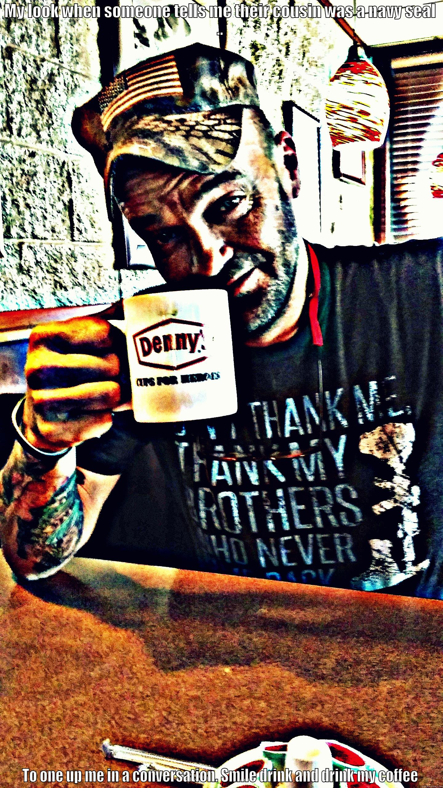 MY LOOK WHEN SOMEONE TELLS ME THEIR COUSIN WAS A NAVY SEAL .. TO ONE UP ME IN A CONVERSATION. SMILE DRINK AND DRINK MY COFFEE Misc