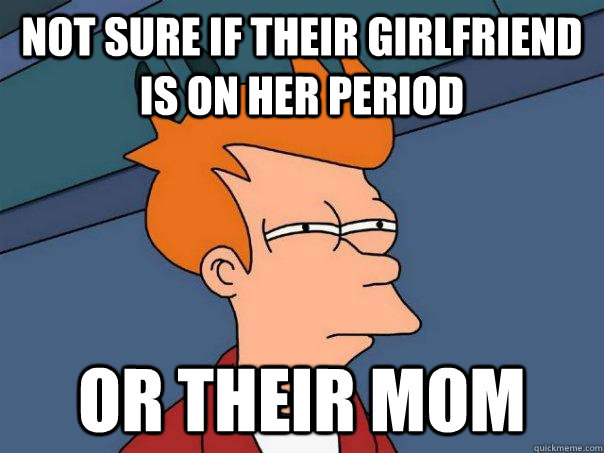 Not sure if their girlfriend is on her period Or their mom  Futurama Fry