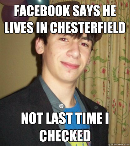 facebook says he lives in chesterfield not last time i checked   