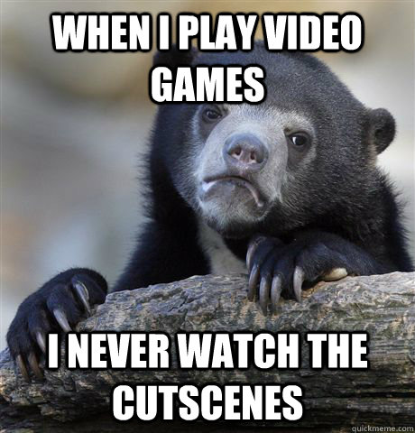 When i play video games I never watch the cutscenes  Confession Bear