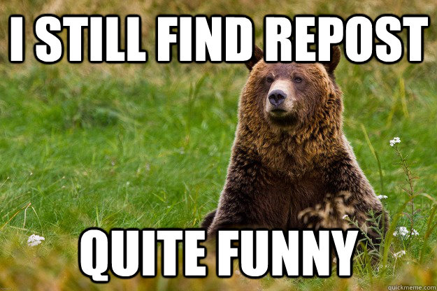 I still find repost Quite Funny - I still find repost Quite Funny  Blatant Statement Bear