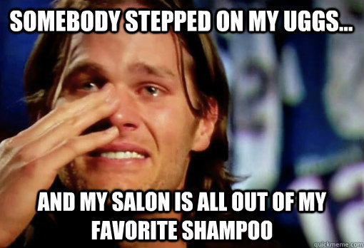 Somebody stepped on my Uggs... And my salon is all out of my favorite shampoo  Crying Tom Brady