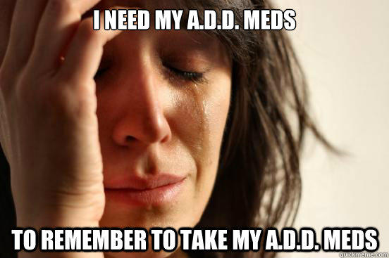 I need my A.D.D. meds TO remember to take my A.D.D. meds  First World Problems