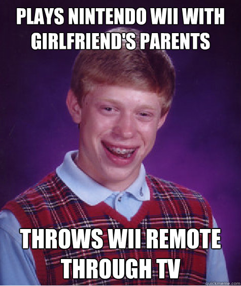 Plays nintendo wii with girlfriend's parents Throws wii remote through tv   Bad Luck Brian