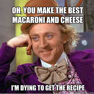 Oh, you make the best macaroni and cheese I'm dying to get the recipe  Willy Wonka Meme