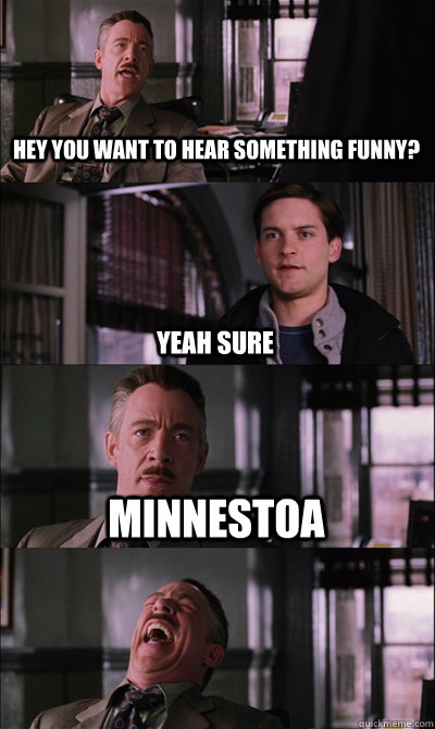 Hey you want to hear something funny? Yeah sure Minnestoa   JJ Jameson