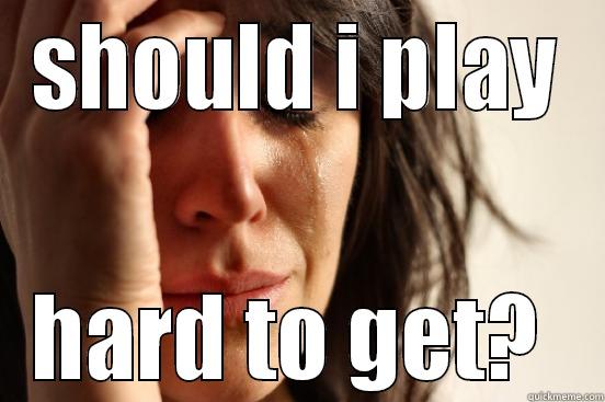 SHOULD I PLAY HARD TO GET?  First World Problems