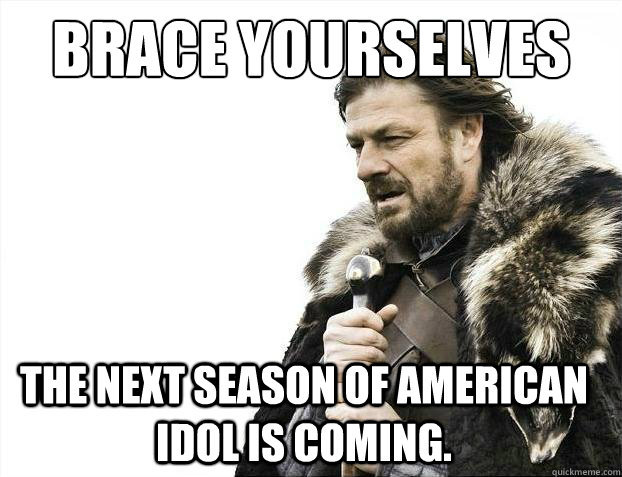 Brace Yourselves The next season of American Idol is coming.  
