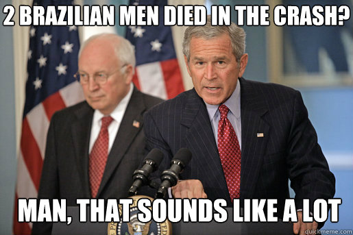 2 brazilian men died in the crash? man, that sounds like a lot - 2 brazilian men died in the crash? man, that sounds like a lot  Dubyas Mixed Metaphors