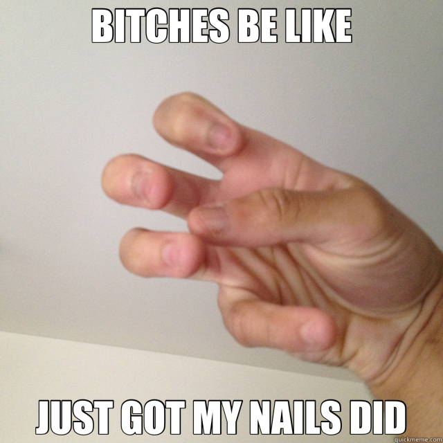 BITCHES BE LIKE JUST GOT MY NAILS DID  