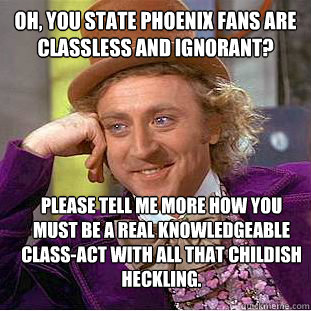 OH, YOU STATE PHOENIX FANS ARE CLASSLESS AND IGNORANT? PLEASE TELL ME MORE HOW YOU MUST BE A REAL KNOWLEDGEABLE CLASS-ACT WITH ALL THAT CHILDISH HECKLING.  Creepy Wonka