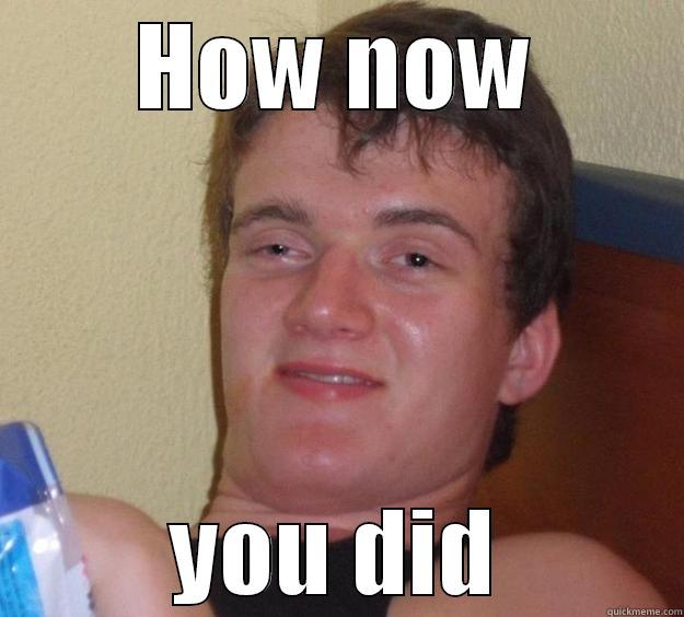 HOW NOW YOU DID 10 Guy