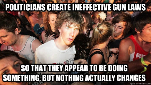 Politicians create ineffective gun laws  so that they appear to be doing something, but nothing actually changes  Sudden Clarity Clarence