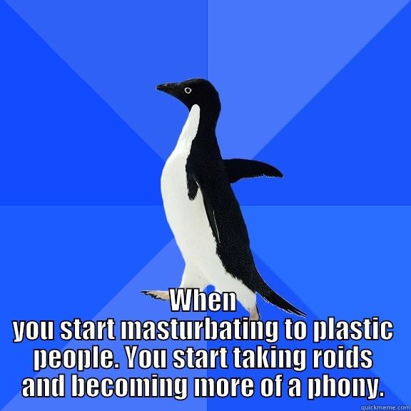 for the record penguin -  WHEN YOU START MASTURBATING TO PLASTIC PEOPLE. YOU START TAKING ROIDS AND BECOMING MORE OF A PHONY. Socially Awkward Penguin