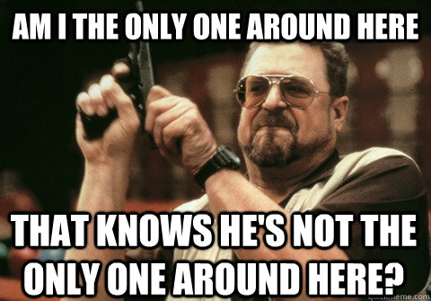 Am I the only one around here That knows he's not the only one around here? - Am I the only one around here That knows he's not the only one around here?  Am I the only one