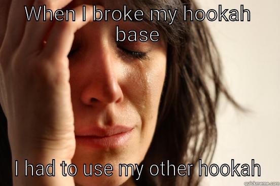 WHEN I BROKE MY HOOKAH BASE I HAD TO USE MY OTHER HOOKAH First World Problems