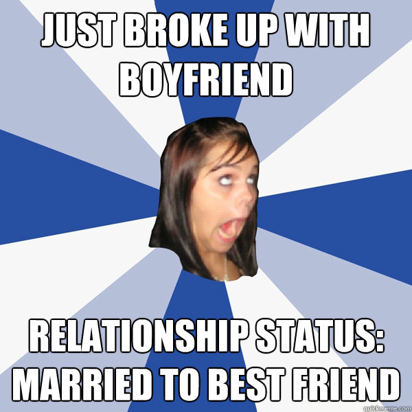 Just broke up with boyfriend Relationship status: Married to best friend  Annoying Facebook Girl