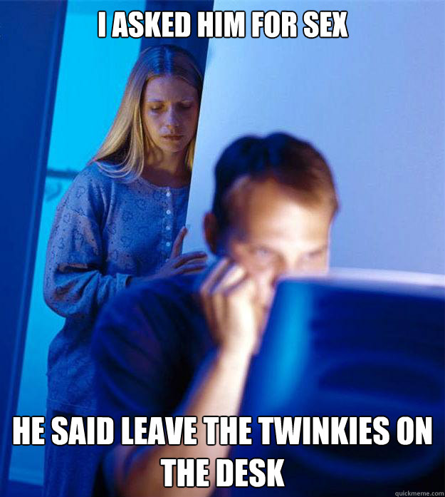 I asked him for sex he said leave the twinkies on the desk  Redditors Wife