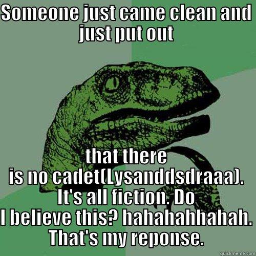 SOMEONE JUST CAME CLEAN AND JUST PUT OUT THAT THERE IS NO CADET(LYSANDDSDRAAA). IT'S ALL FICTION. DO I BELIEVE THIS? HAHAHAHHAHAH. THAT'S MY REPONSE. Philosoraptor