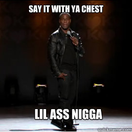 say it with ya chest lil ass nigga  Kevin Hart