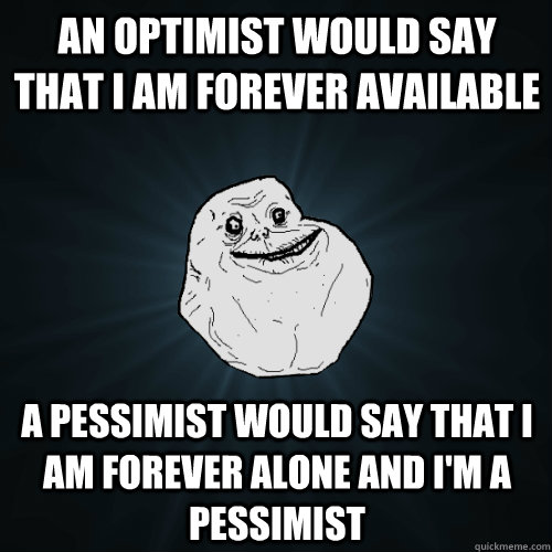 an optimist would say that i am forever available a pessimist would say that i am forever alone and i'm a pessimist - an optimist would say that i am forever available a pessimist would say that i am forever alone and i'm a pessimist  Forever Alone