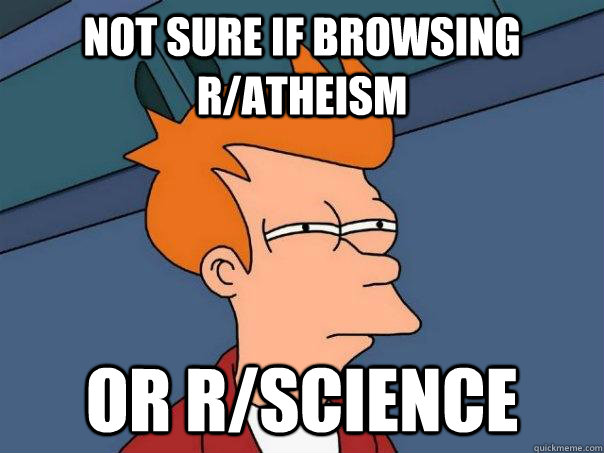 Not sure if browsing r/atheism  Or r/science  Futurama Fry