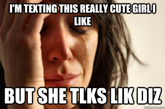 I'm texting this really cute girl I like but she tlks lik diz  First World Problems