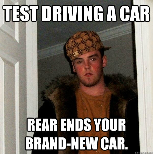test driving a car rear ends your brand-new car.  Scumbag Steve