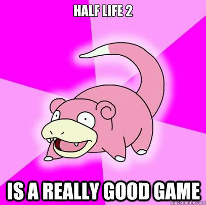 Half life 2 is a really good game  Slowpoke